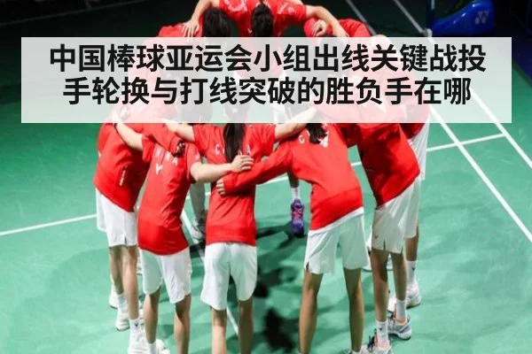 中国棒球亚运会小组出线关键战投手轮换与打线突破的胜负手在哪